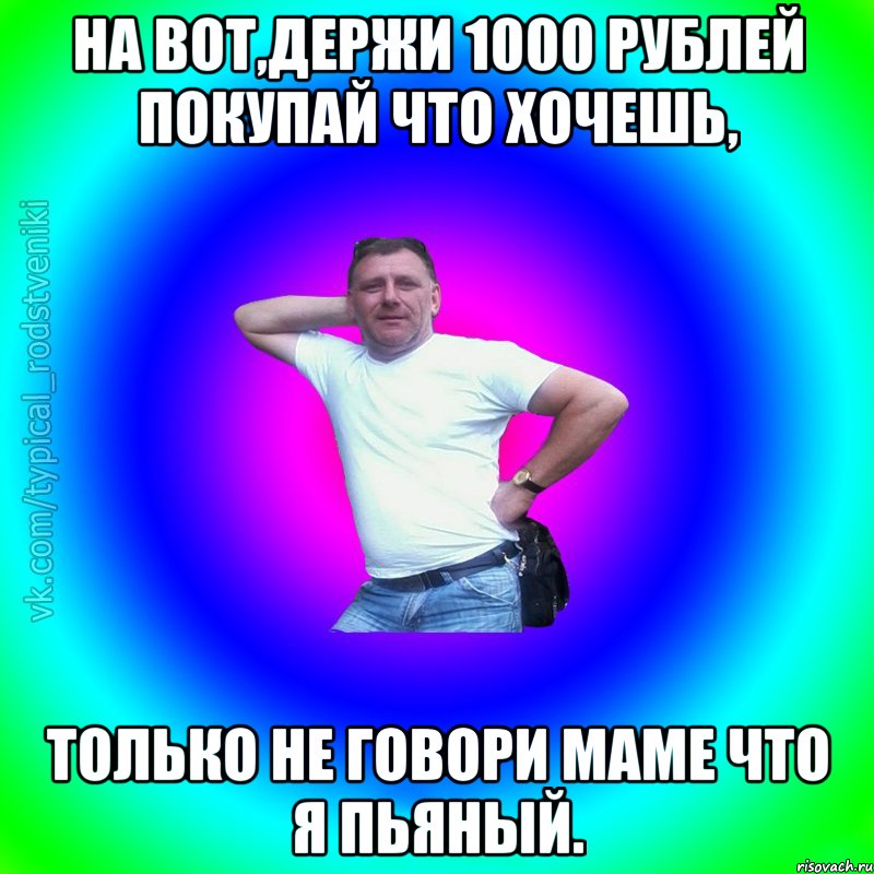 На вот,держи 1000 рублей покупай что хочешь, только не говори маме что я пьяный., Мем Типичный Батя