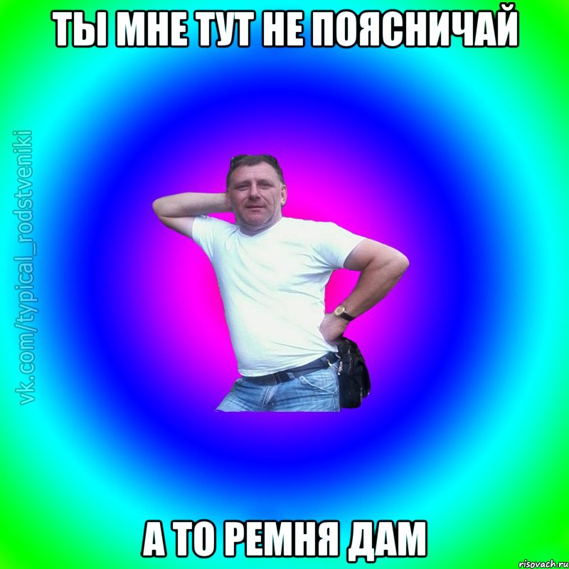 ты мне тут не поясничай а то ремня дам