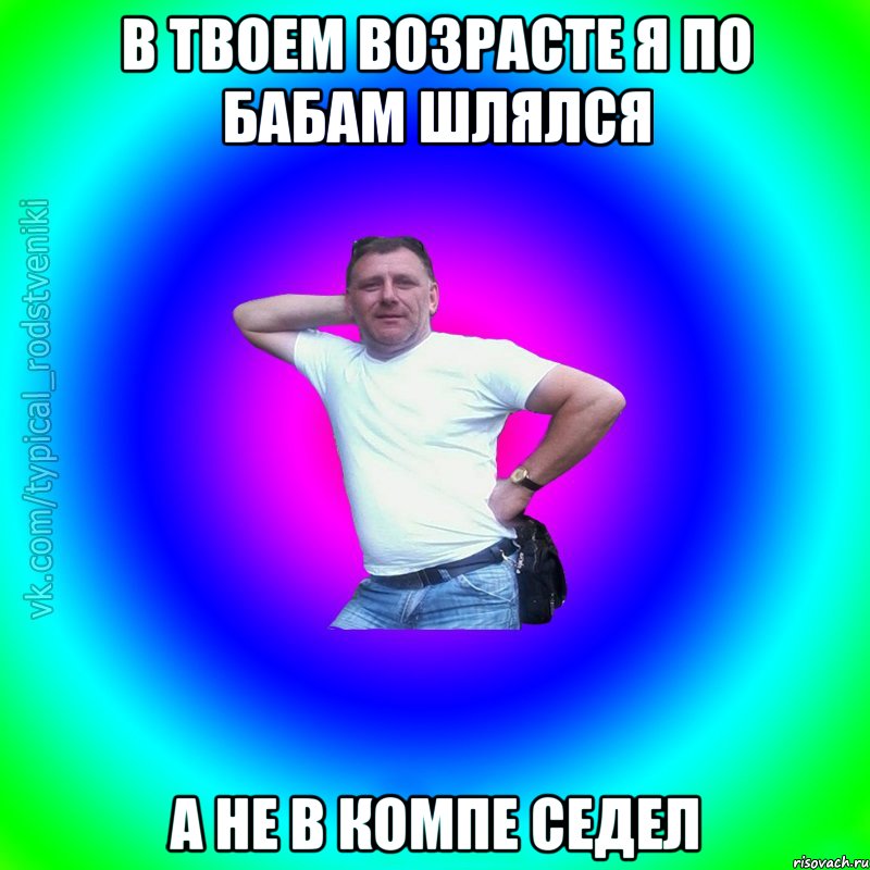 В твоем возрасте я по бабам шлялся а не в компе седел, Мем Типичный Батя