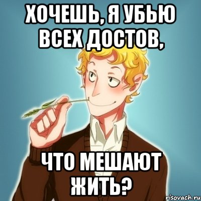 Хочешь, я убью всех Достов, что мешают жить?