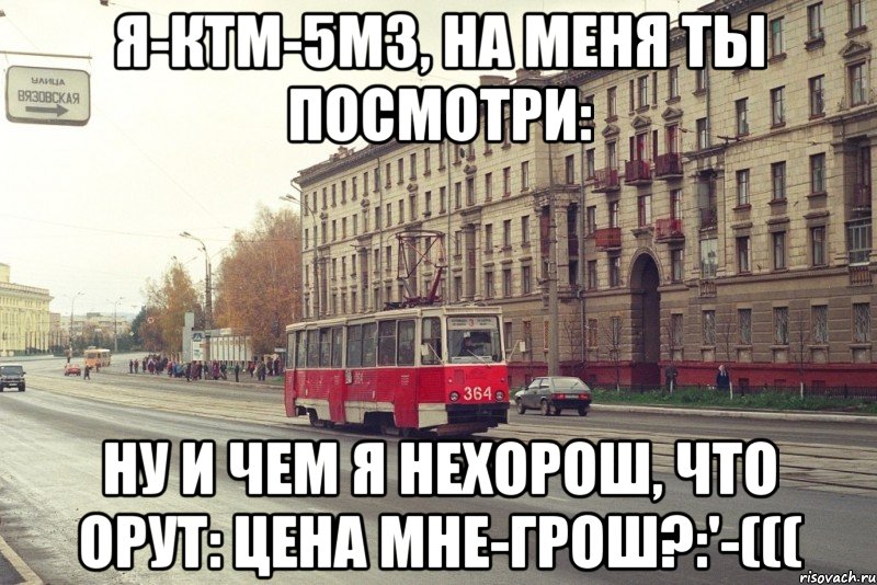 Я-КТМ-5М3, НА МЕНЯ ТЫ ПОСМОТРИ: НУ И ЧЕМ Я НЕХОРОШ, Что орут: цена мне-грош?:'-(((
