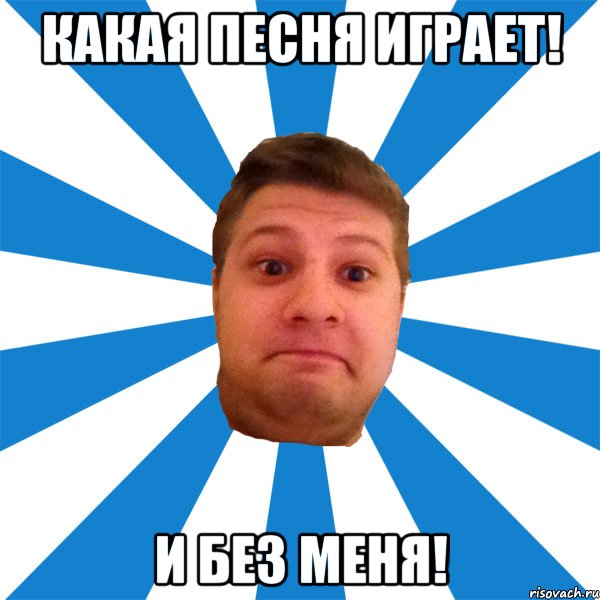 какая песня играет! и без меня!, Мем типичный максим