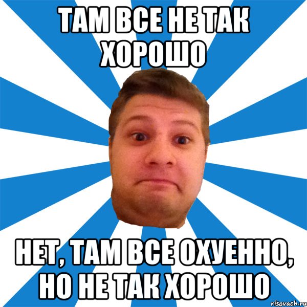 там все не так хорошо нет, там все охуенно, но не так хорошо, Мем типичный максим