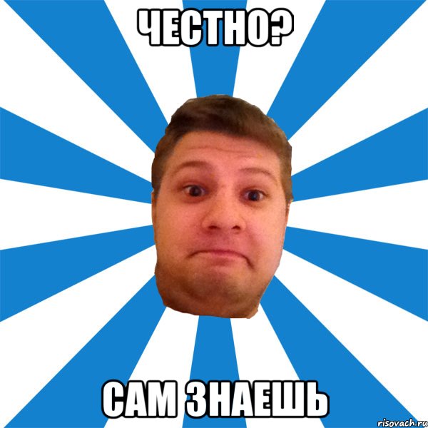 честно? сам знаешь, Мем типичный максим