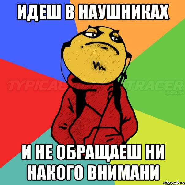 идеш в наушниках и не обращаеш ни накого внимани