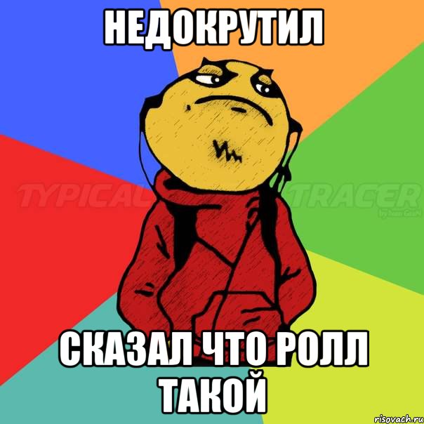Недокрутил сказал что ролл такой