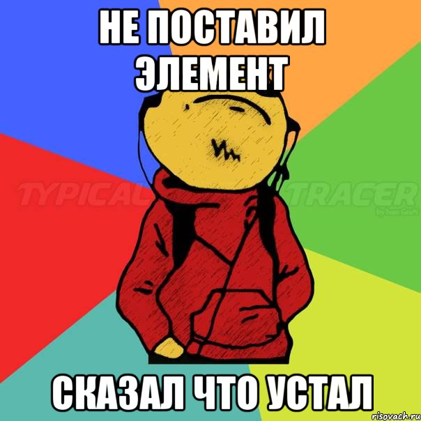 не поставил элемент сказал что устал