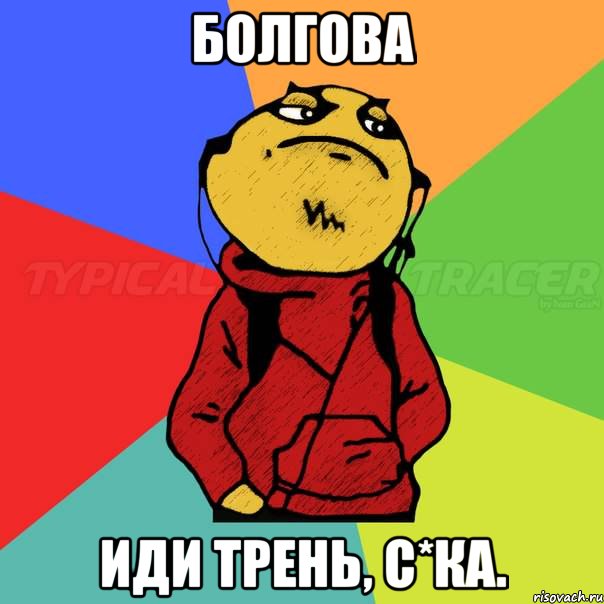БОЛГОВА ИДИ ТРЕНЬ, С*КА.