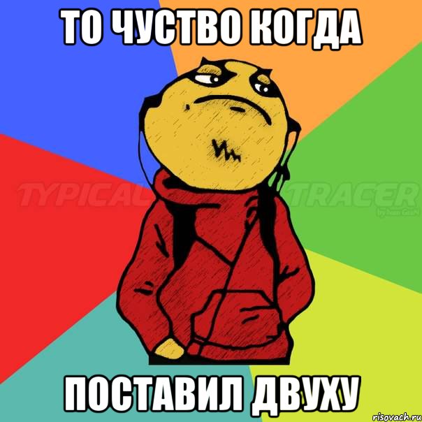 то чуство когда поставил двуху