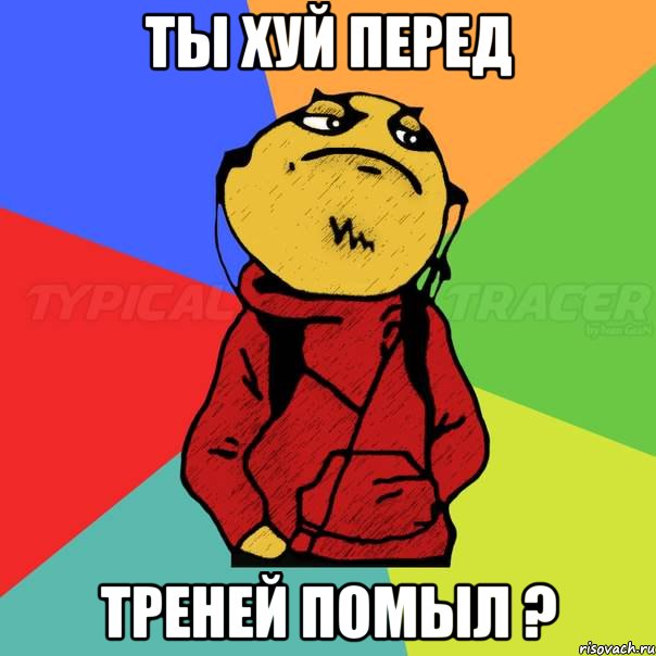 Ты хуй перед Треней помыл ?