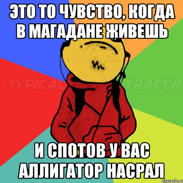 Это то чувство, когда в Магадане живешь И спотов у вас аллигатор насрал
