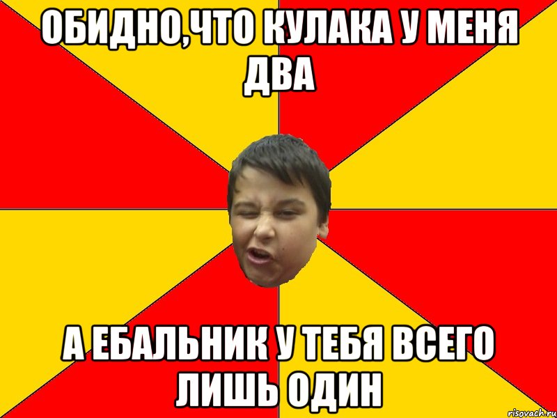 ОБИДНО,ЧТО КУЛАКА У МЕНЯ ДВА А ЕБАЛЬНИК У ТЕБЯ ВСЕГО ЛИШЬ ОДИН