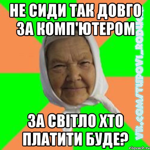 не сиди так довго за комп'ютером за світло хто платити буде?