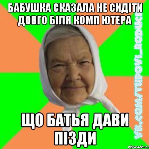 бабушка сказала не сидіти довго біля комп ютера що батья дави пізди