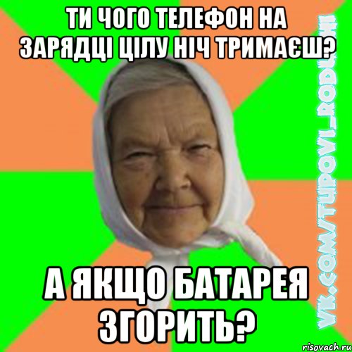 ти чого телефон на зарядці цілу ніч тримаєш? а якщо батарея згорить?