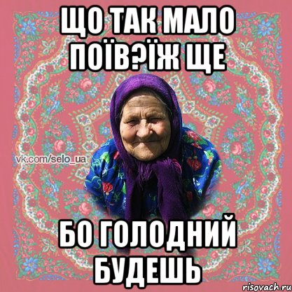 Що так мало поїв?їж ще бо голодний будешь