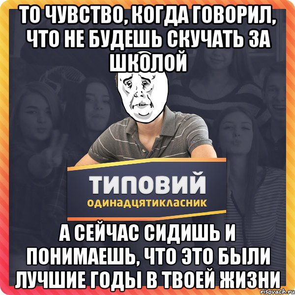 То чувство, когда говорил, что не будешь скучать за школой а сейчас сидишь и понимаешь, что это были лучшие годы в твоей жизни