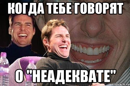 КОГДА ТЕБЕ ГОВОРЯТ О "НЕАДЕКВАТЕ", Мем том круз