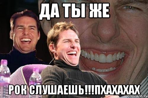 Да ты же РОК СЛУШАЕШЬ!!!Пхахахах, Мем том круз