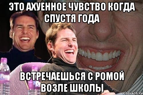 это ахуенное чувство когда спустя года встречаешься с ромой возле школы, Мем том круз