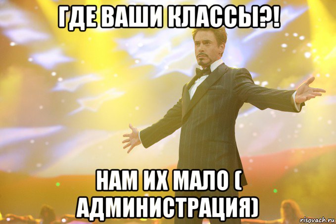 где ваши классы?! нам их мало ( администрация)