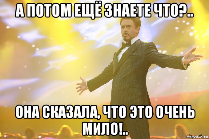 А потом ещё знаете что?.. Она сказала, что это очень мило!.., Мем Тони Старк (Роберт Дауни младший)