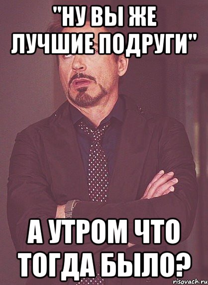 "Ну вы же лучшие подруги" А утром что тогда было?, Мем твое выражение лица