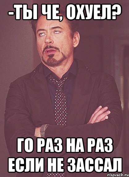 -ты че, охуел? Го раз на раз если не зассал, Мем твое выражение лица