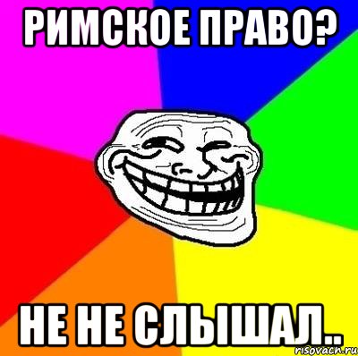 Римское право? Не не слышал.., Мем Тролль Адвайс