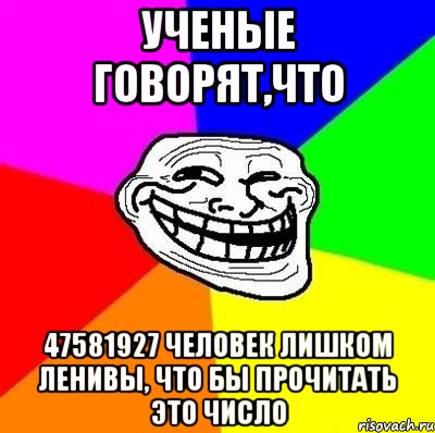 Ученые говорят,что 47581927 человек лишком ленивы, что бы прочитать это число, Мем Тролль Адвайс