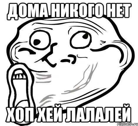 Дома никого нет ХОП ХЕЙ ЛАЛАЛЕЙ, Мем  Trollface LOL