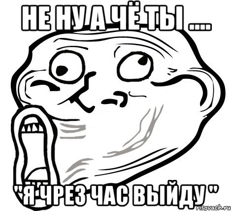 не ну а чё ты .... "я чрез час выйду ", Мем  Trollface LOL