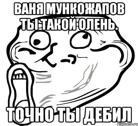 Ваня Мункожапов ты такой олень. ТОЧНО ты дебил, Мем  Trollface LOL