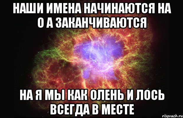 Наши имена начинаются на о а заканчиваются на я Мы как олень и Лось всегда в месте, Мем Туманность