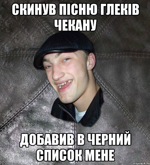 скинув пісню глеків Чекану добавив в черний список мене, Мем Тут Апасна