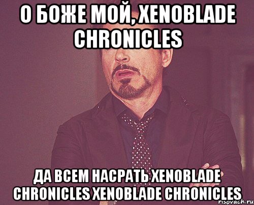 о боже мой, Xenoblade Chronicles да всем насрать Xenoblade Chronicles Xenoblade Chronicles, Мем твое выражение лица