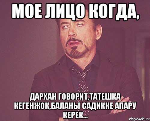 Мое лицо когда, Дархан говорит,татешка кегенжок,баланы садикке апару керек..., Мем твое выражение лица