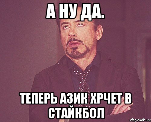А ну да. Теперь азик хрчет в стайкбол, Мем твое выражение лица