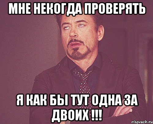 Мне некогда проверять Я как бы тут одна за двоих !!!, Мем твое выражение лица