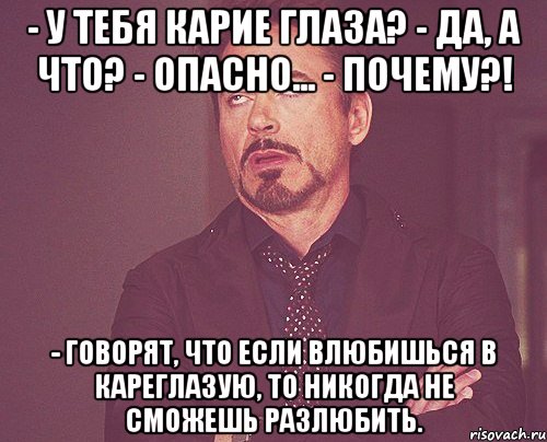 - У тебя карие глаза? - Да, а что? - Опасно... - Почему?! - Говорят, что если влюбишься в кареглазую, то никогда не сможешь разлюбить., Мем твое выражение лица