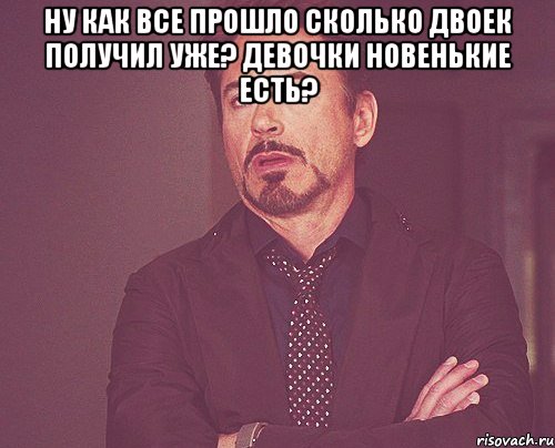 Ну как все прошло Сколько двоек получил уже? Девочки новенькие есть? , Мем твое выражение лица