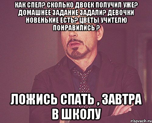 Как спел? Сколько двоек получил уже? Домашнее задание задали? Девочки новенькие есть? Цветы учителю понравились ? Ложись спать , завтра в школу, Мем твое выражение лица