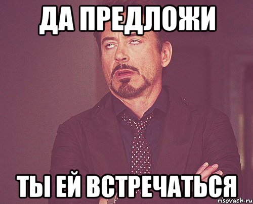да предложи ты ей встречаться, Мем твое выражение лица