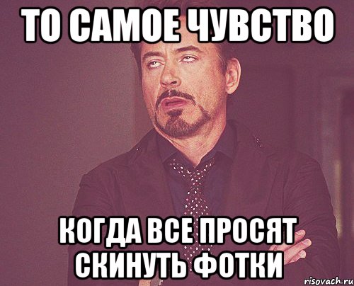 То самое чувство Когда все просят скинуть фотки, Мем твое выражение лица