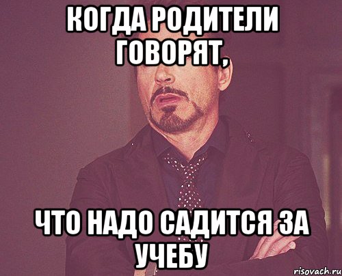 Когда родители говорят, Что надо садится за учебу, Мем твое выражение лица