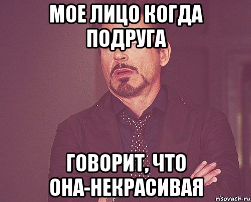 Мое лицо когда подруга Говорит, что она-некрасивая, Мем твое выражение лица