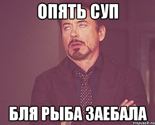 ОПЯТЬ СУП БЛЯ РЫБА ЗАЕБАЛА, Мем твое выражение лица