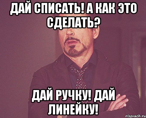 Дай списать! А как это сделать? Дай ручку! Дай линейку!, Мем твое выражение лица