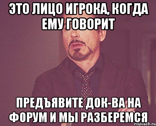 Это лицо игрока, когда ему говорит Предъявите док-ва на форум и мы разберемся, Мем твое выражение лица