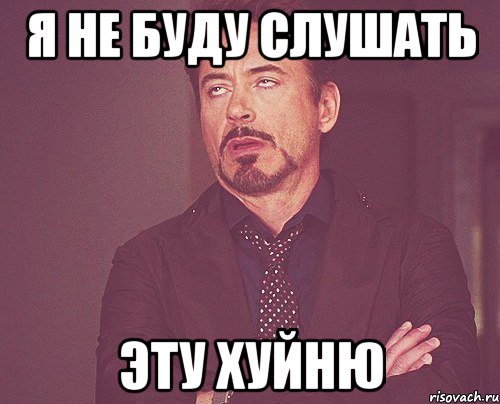 я не буду слушать эту хуйню, Мем твое выражение лица